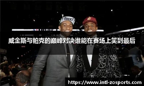 威金斯与帕克的巅峰对决谁能在赛场上笑到最后