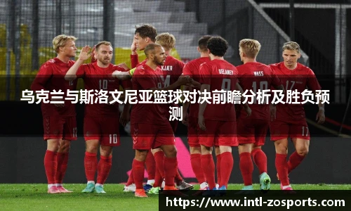 乌克兰与斯洛文尼亚篮球对决前瞻分析及胜负预测