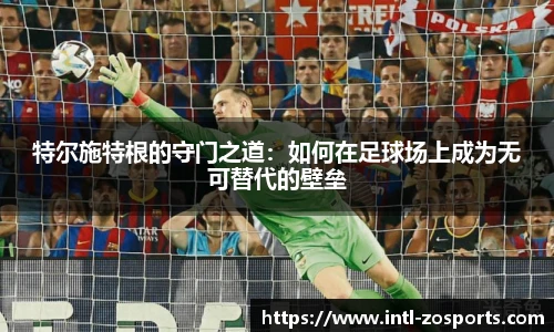 特尔施特根的守门之道：如何在足球场上成为无可替代的壁垒