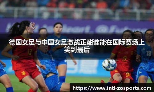 德国女足与中国女足激战正酣谁能在国际赛场上笑到最后