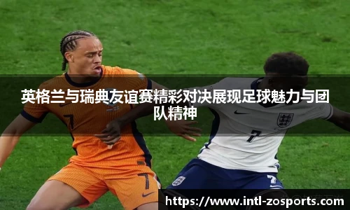 英格兰与瑞典友谊赛精彩对决展现足球魅力与团队精神